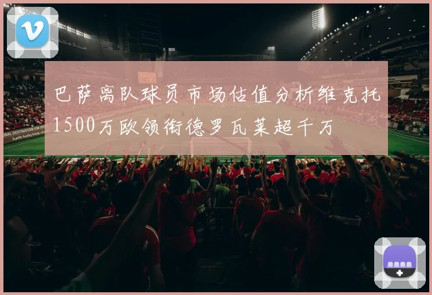 巴萨离队球员市场估值分析维克托1500万欧领衔德罗瓦莱超千万