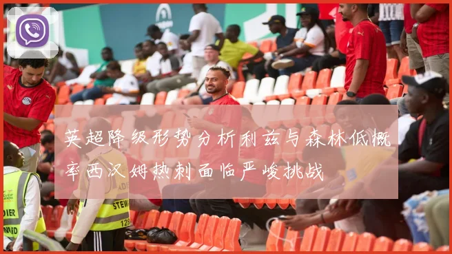 英超降级形势分析利兹与森林低概率西汉姆热刺面临严峻挑战