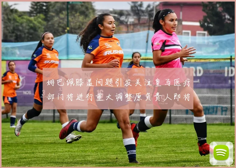 姆巴佩膝盖问题引发关注皇马医疗部门将进行重大调整原负责人即将离任