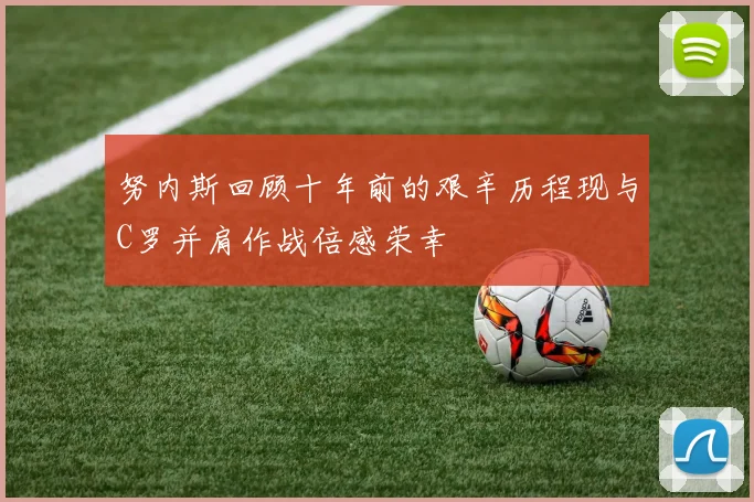 努内斯回顾十年前的艰辛历程现与C罗并肩作战倍感荣幸