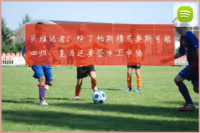 买谁记者：除了帕斯穆尼奥斯可能回归，皇马还要签中卫中场