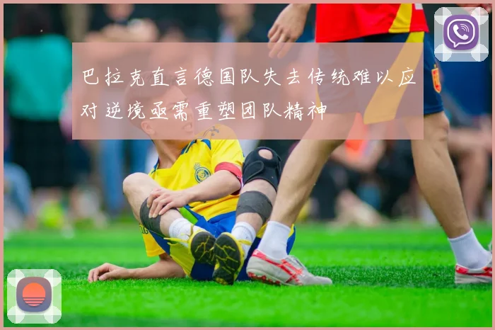巴拉克直言德国队失去传统难以应对逆境亟需重塑团队精神