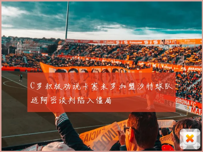 C罗积极劝说卡塞米罗加盟沙特球队迈阿密谈判陷入僵局