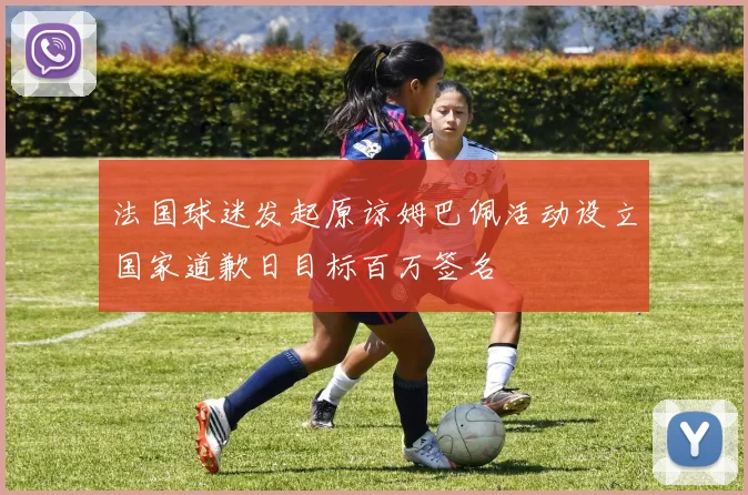 法国球迷发起原谅姆巴佩活动设立国家道歉日目标百万签名