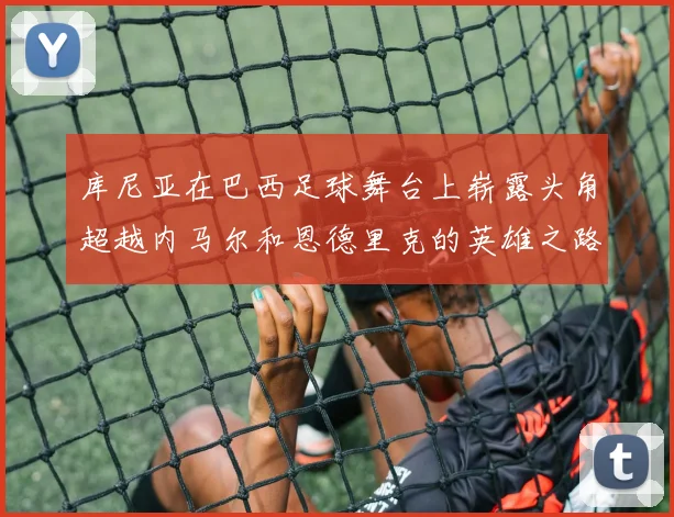 库尼亚在巴西足球舞台上崭露头角超越内马尔和恩德里克的英雄之路