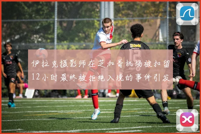 伊拉克摄影师在芝加哥机场被扣留12小时最终被拒绝入境的事件引发关注