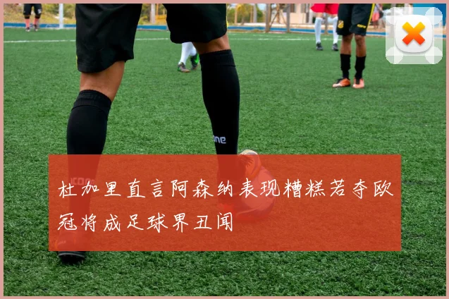 杜加里直言阿森纳表现糟糕若夺欧冠将成足球界丑闻