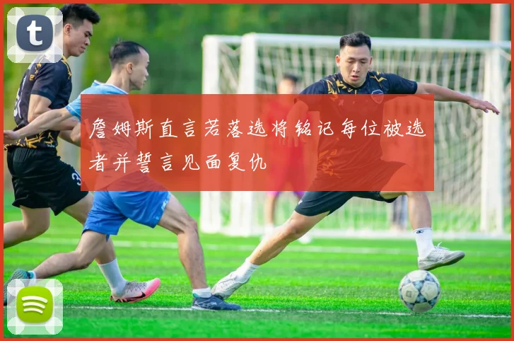 詹姆斯直言若落选将铭记每位被选者并誓言见面复仇