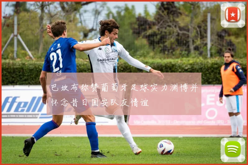 巴坎布称赞葡萄牙足球实力渊博并怀念昔日国安队友情谊