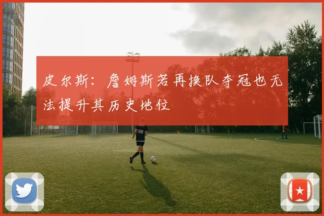 皮尔斯：詹姆斯若再换队夺冠也无法提升其历史地位