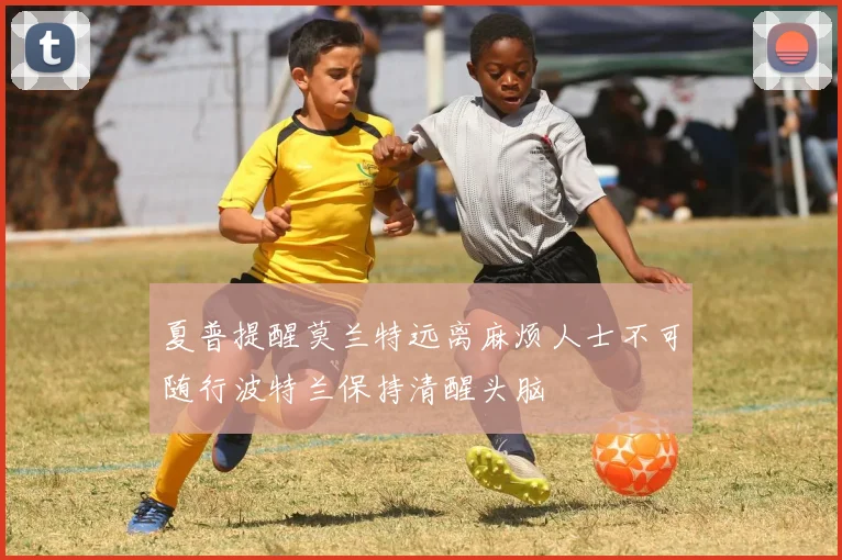 夏普提醒莫兰特远离麻烦人士不可随行波特兰保持清醒头脑