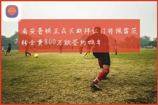 南安普顿正式买断拜仁门将佩雷茨转会费800万欧签约四年