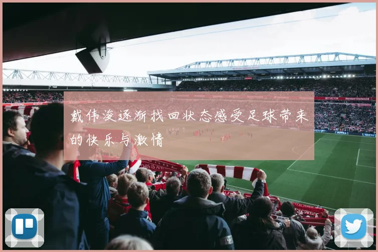 戴伟浚逐渐找回状态感受足球带来的快乐与激情