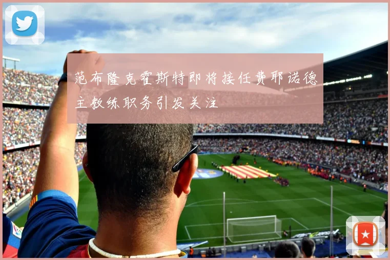 范布隆克霍斯特即将接任费耶诺德主教练职务引发关注