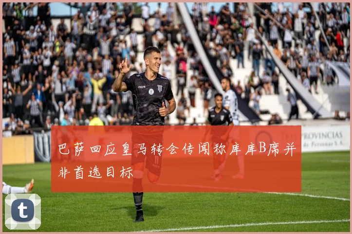 巴萨回应皇马转会传闻称库库B席并非首选目标