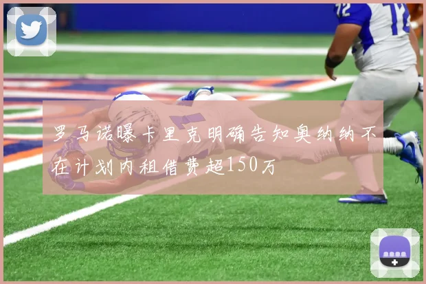 罗马诺曝卡里克明确告知奥纳纳不在计划内租借费超150万
