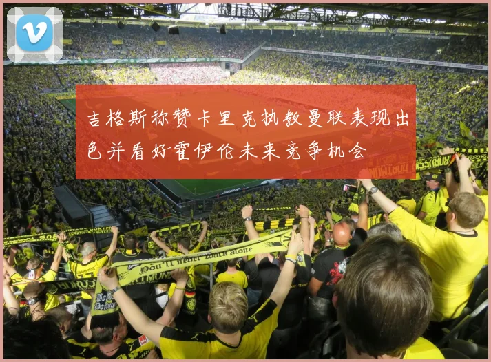 吉格斯称赞卡里克执教曼联表现出色并看好霍伊伦未来竞争机会