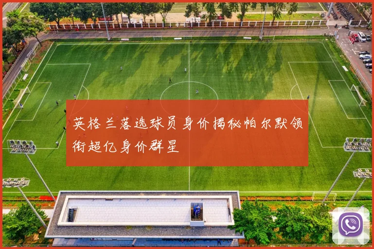 英格兰落选球员身价揭秘帕尔默领衔超亿身价群星