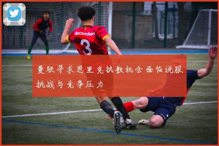曼联寻求恩里克执教机会面临说服挑战与竞争压力