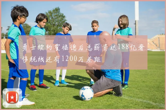 勇士续约霍福德后总薪资达188亿奢侈税线还有1200万差距