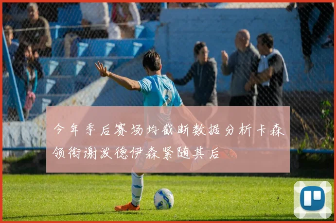 今年季后赛场均截断数据分析卡森领衔谢泼德伊森紧随其后