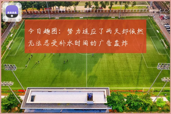 今日趣图：努力适应了两天却依然无法忍受补水时间的广告轰炸