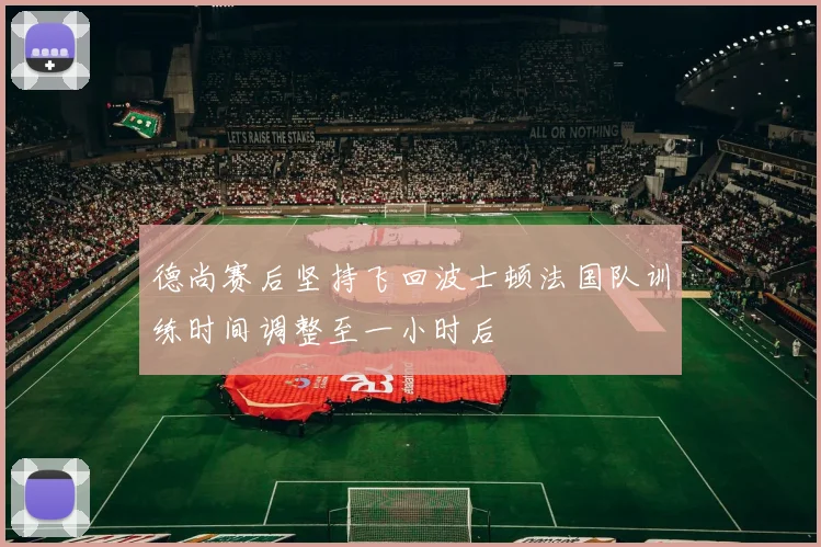 德尚赛后坚持飞回波士顿法国队训练时间调整至一小时后