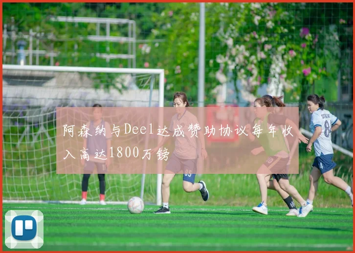 阿森纳与Deel达成赞助协议每年收入高达1800万镑
