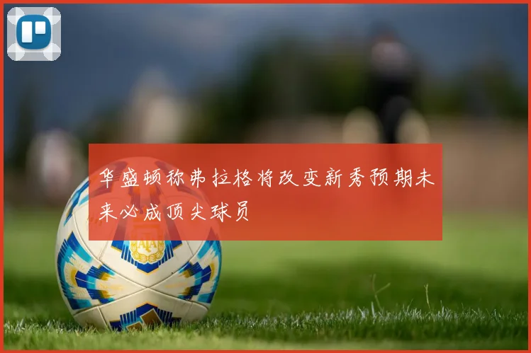 华盛顿称弗拉格将改变新秀预期未来必成顶尖球员