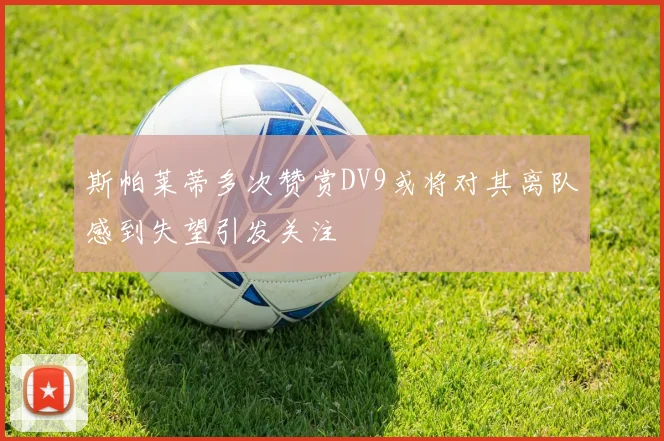 斯帕莱蒂多次赞赏DV9或将对其离队感到失望引发关注