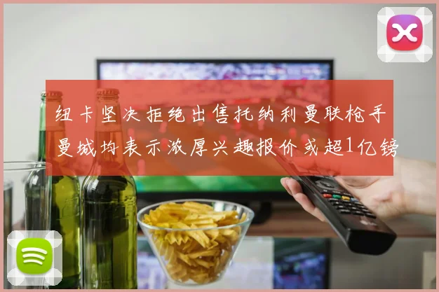 纽卡坚决拒绝出售托纳利曼联枪手曼城均表示浓厚兴趣报价或超1亿镑