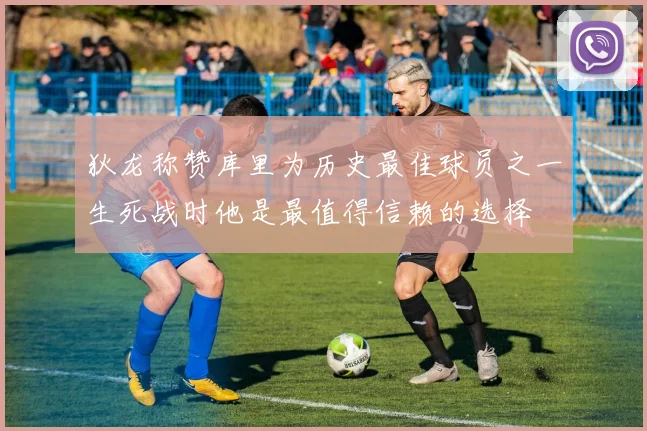 狄龙称赞库里为历史最佳球员之一生死战时他是最值得信赖的选择