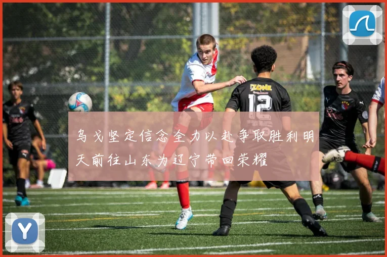 乌戈坚定信念全力以赴争取胜利明天前往山东为辽宁带回荣耀